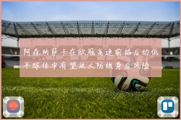 阿森纳萨卡在欧冠高速前插后的低平球传中有望放大防线身后风险