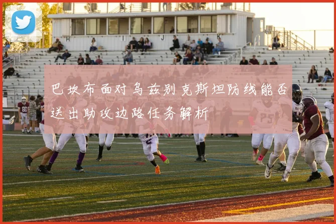 巴坎布面对乌兹别克斯坦防线能否送出助攻边路任务解析