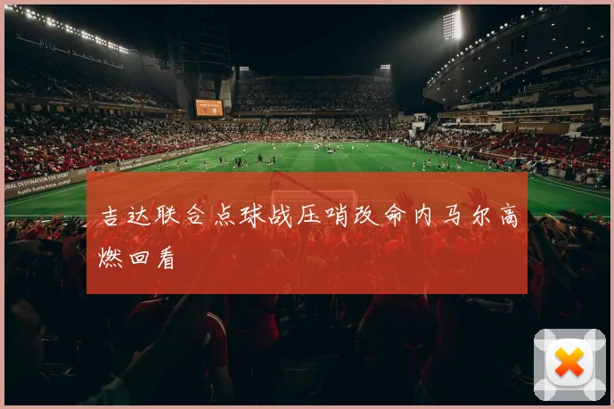 吉达联合点球战压哨改命内马尔高燃回看