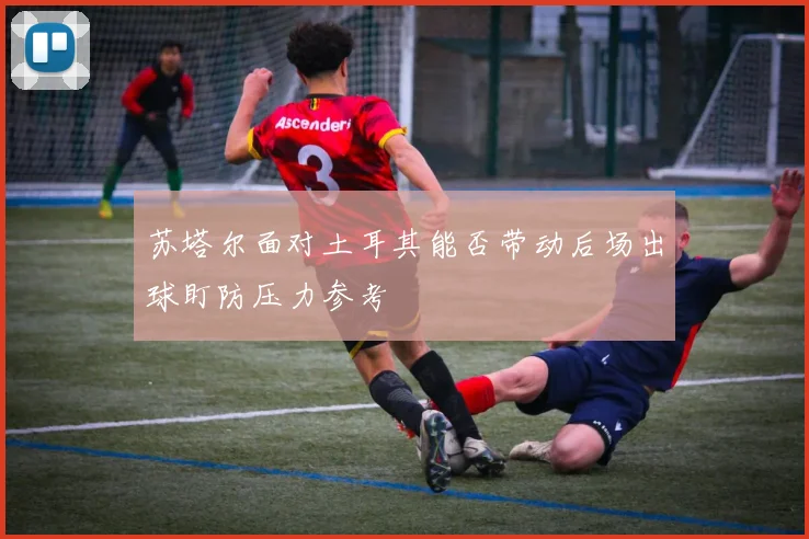 苏塔尔面对土耳其能否带动后场出球盯防压力参考