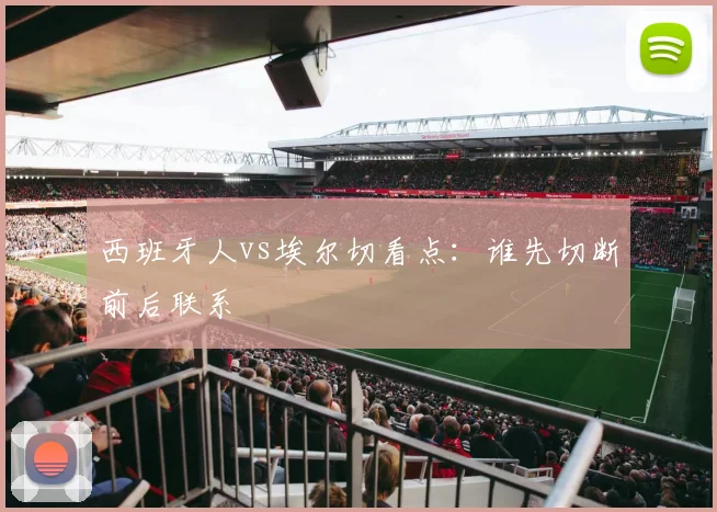 西班牙人vs埃尔切看点：谁先切断前后联系
