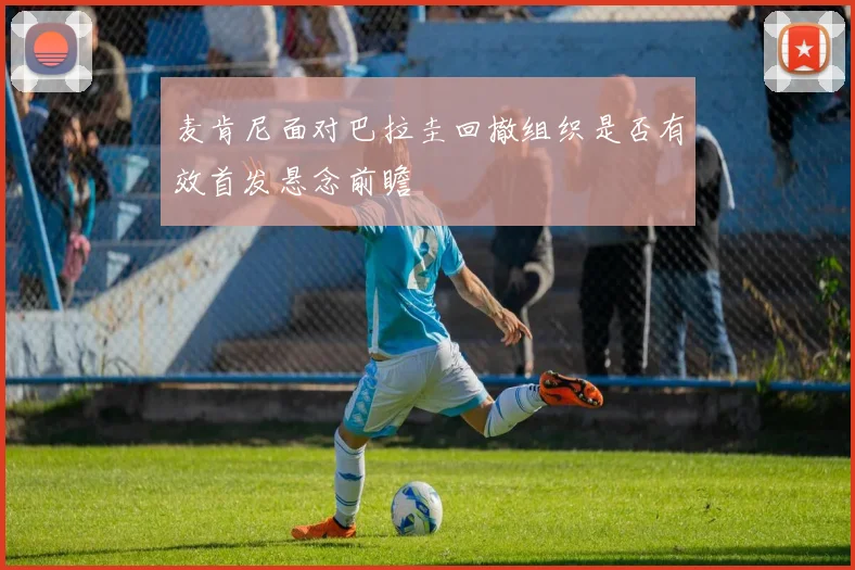 麦肯尼面对巴拉圭回撤组织是否有效首发悬念前瞻