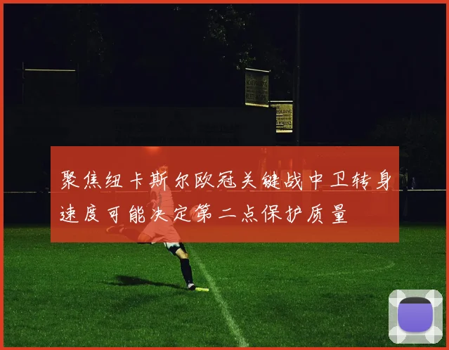 聚焦纽卡斯尔欧冠关键战中卫转身速度可能决定第二点保护质量