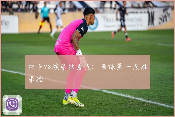 纽卡vs埃弗顿看点：角球第一点谁来抢