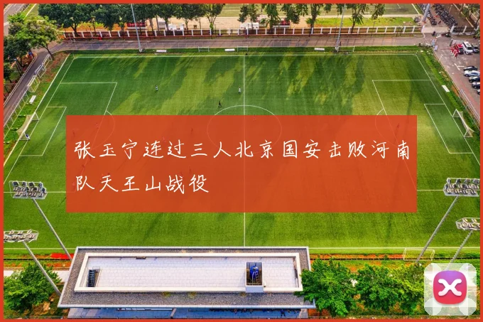 张玉宁连过三人北京国安击败河南队天王山战役