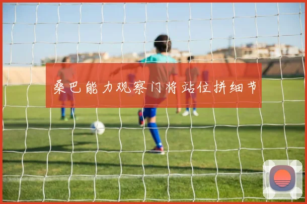 桑巴能力观察门将站位拼细节