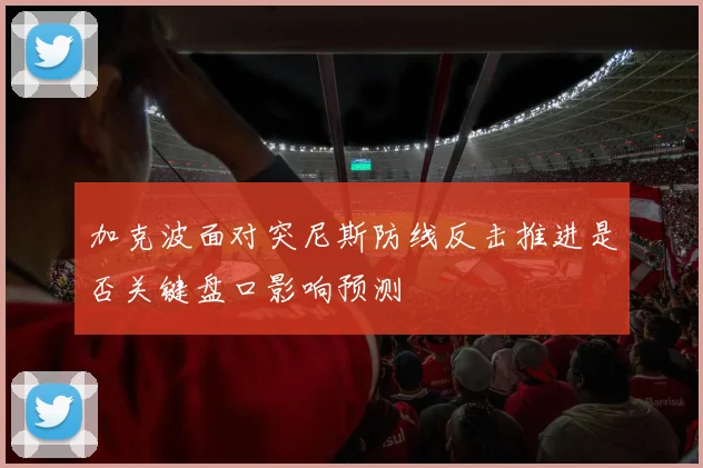 加克波面对突尼斯防线反击推进是否关键盘口影响预测
