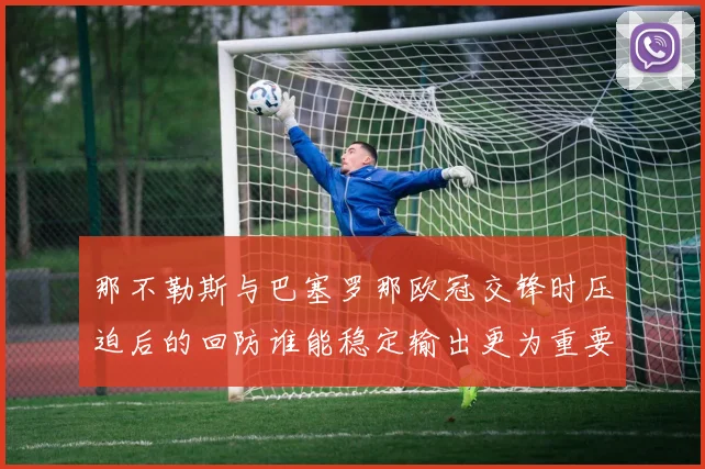 那不勒斯与巴塞罗那欧冠交锋时压迫后的回防谁能稳定输出更为重要