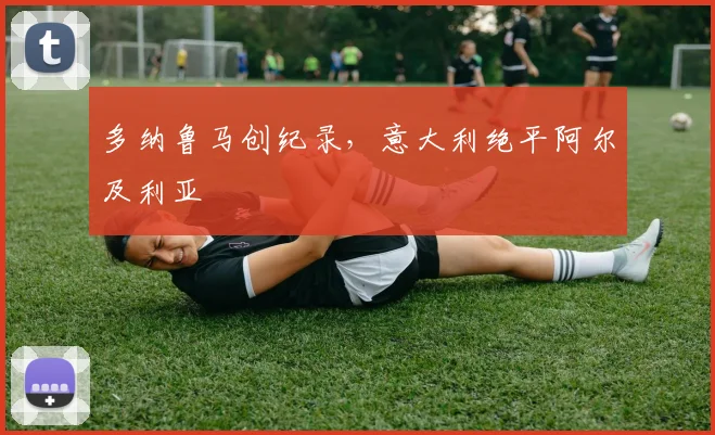 多纳鲁马创纪录，意大利绝平阿尔及利亚