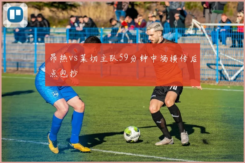昂热vs莱切主队59分钟中场横传后点包抄