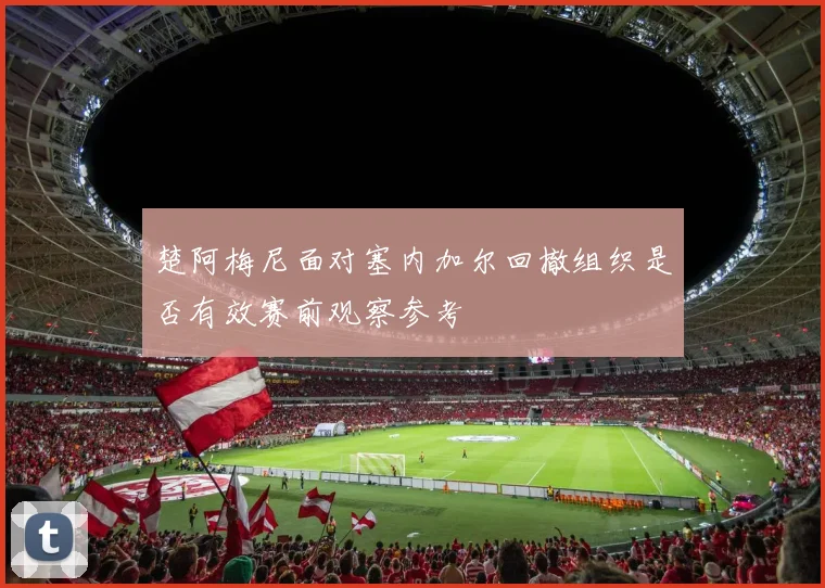 楚阿梅尼面对塞内加尔回撤组织是否有效赛前观察参考