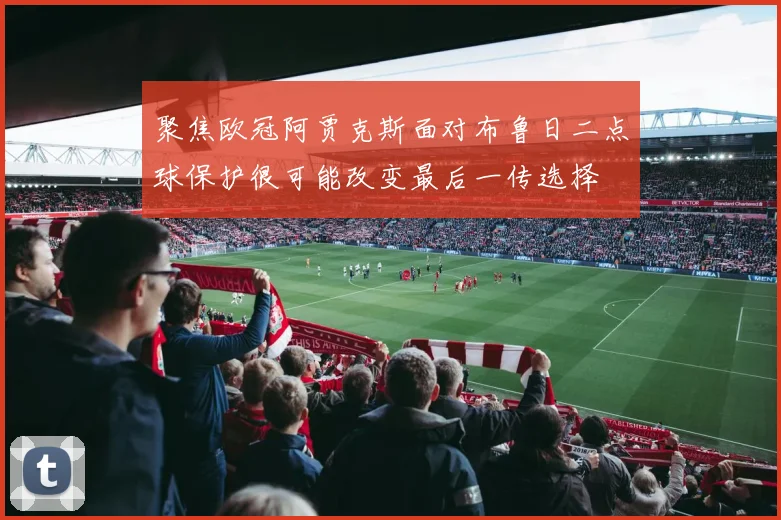 聚焦欧冠阿贾克斯面对布鲁日二点球保护很可能改变最后一传选择