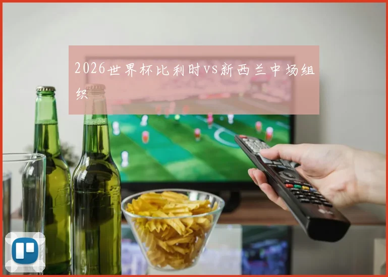 2026世界杯比利时vs新西兰中场组织