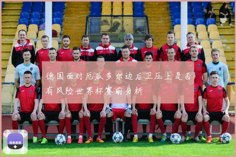 德国面对厄瓜多尔边后卫压上是否有风险世界杯赛前分析