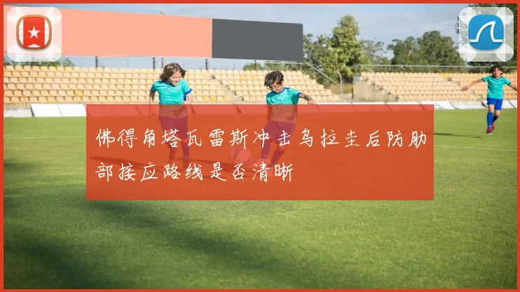 佛得角塔瓦雷斯冲击乌拉圭后防肋部接应路线是否清晰