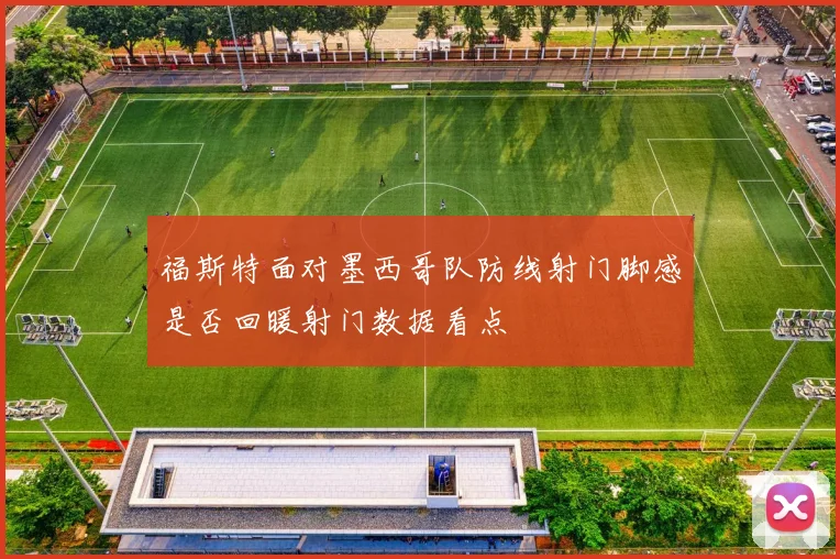 福斯特面对墨西哥队防线射门脚感是否回暖射门数据看点