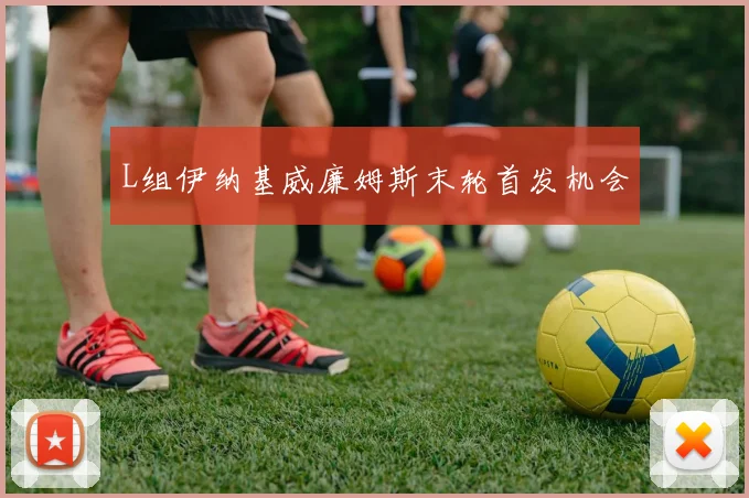 L组伊纳基威廉姆斯末轮首发机会