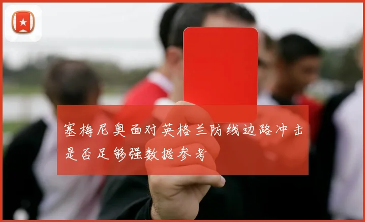 塞梅尼奥面对英格兰防线边路冲击是否足够强数据参考