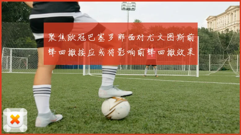聚焦欧冠巴塞罗那面对尤文图斯前锋回撤接应或将影响前锋回撤效果
