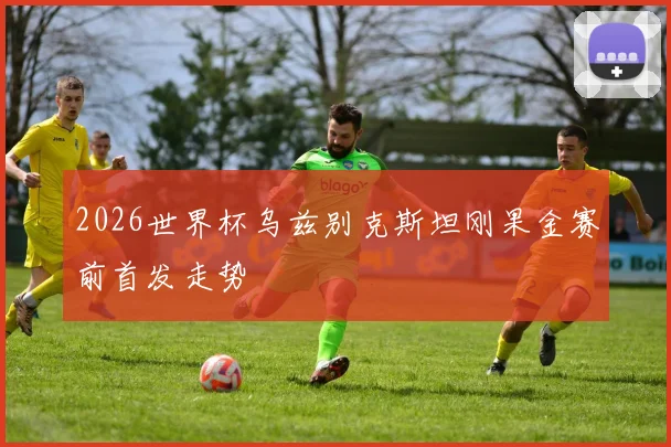 2026世界杯乌兹别克斯坦刚果金赛前首发走势