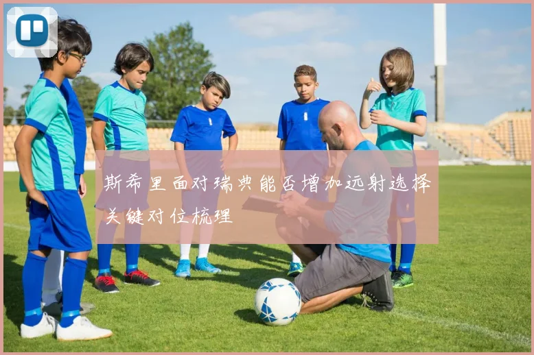 斯希里面对瑞典能否增加远射选择关键对位梳理