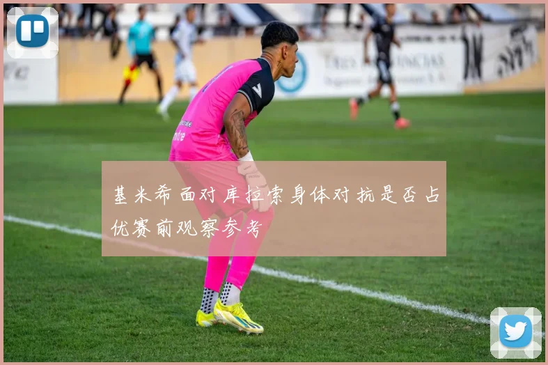 基米希面对库拉索身体对抗是否占优赛前观察参考