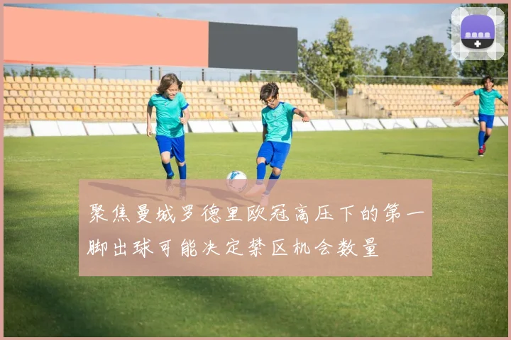 聚焦曼城罗德里欧冠高压下的第一脚出球可能决定禁区机会数量