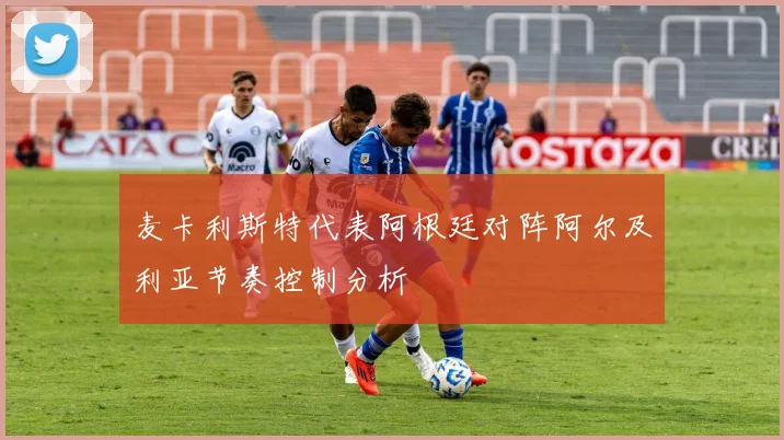 麦卡利斯特代表阿根廷对阵阿尔及利亚节奏控制分析