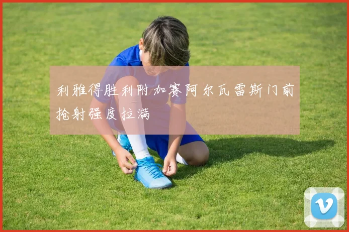 利雅得胜利附加赛阿尔瓦雷斯门前抢射强度拉满