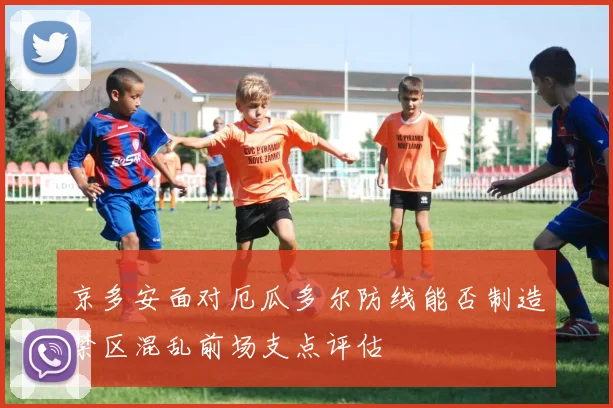 京多安面对厄瓜多尔防线能否制造禁区混乱前场支点评估