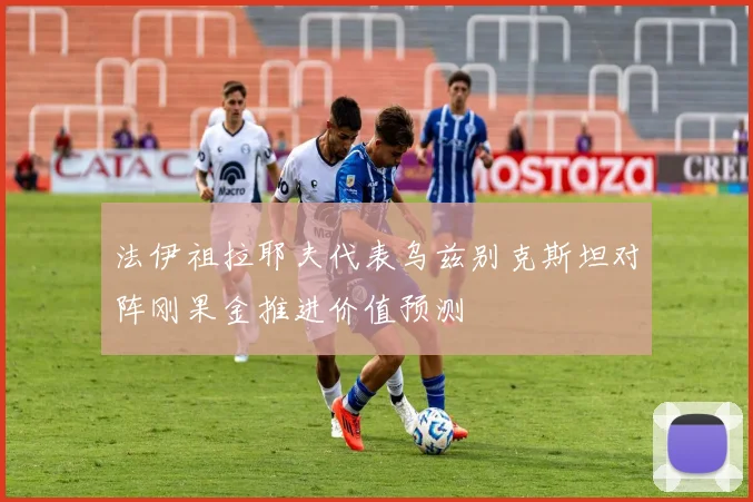法伊祖拉耶夫代表乌兹别克斯坦对阵刚果金推进价值预测