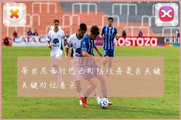 蒂尔尼面对巴西盯防任务是否关键关键对位看点