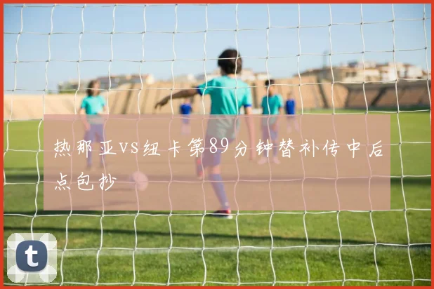 热那亚vs纽卡第89分钟替补传中后点包抄