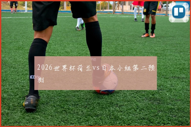 2026世界杯荷兰vs日本小组第二预测