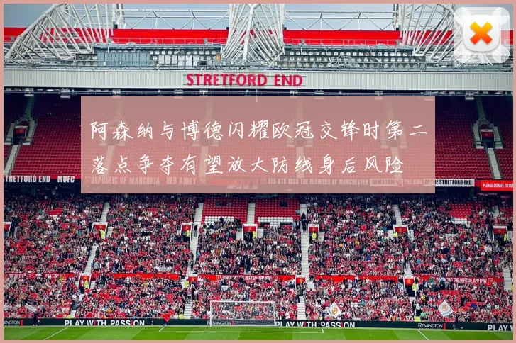 阿森纳与博德闪耀欧冠交锋时第二落点争夺有望放大防线身后风险