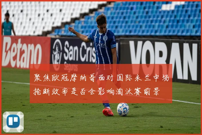 聚焦欧冠摩纳哥面对国际米兰中场抢断效率是否会影响淘汰赛前景
