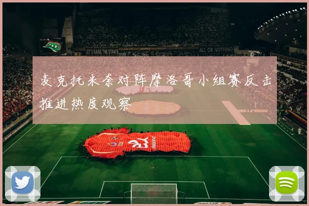 麦克托米奈对阵摩洛哥小组赛反击推进热度观察