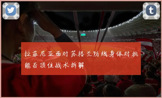 拉菲尼亚面对苏格兰防线身体对抗能否顶住战术拆解