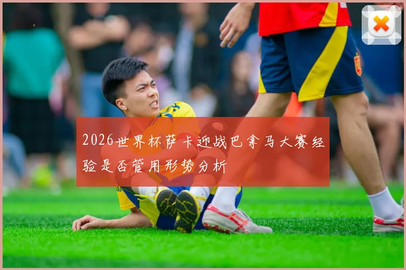 2026世界杯萨卡迎战巴拿马大赛经验是否管用形势分析