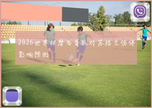 2026世界杯摩洛哥队对苏格兰伤停影响预测