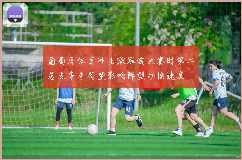 葡萄牙体育冲击欧冠淘汰赛时第二落点争夺有望影响阵型切换速度