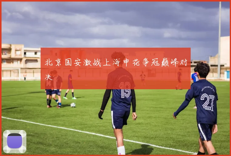 北京国安激战上海申花争冠巅峰对决