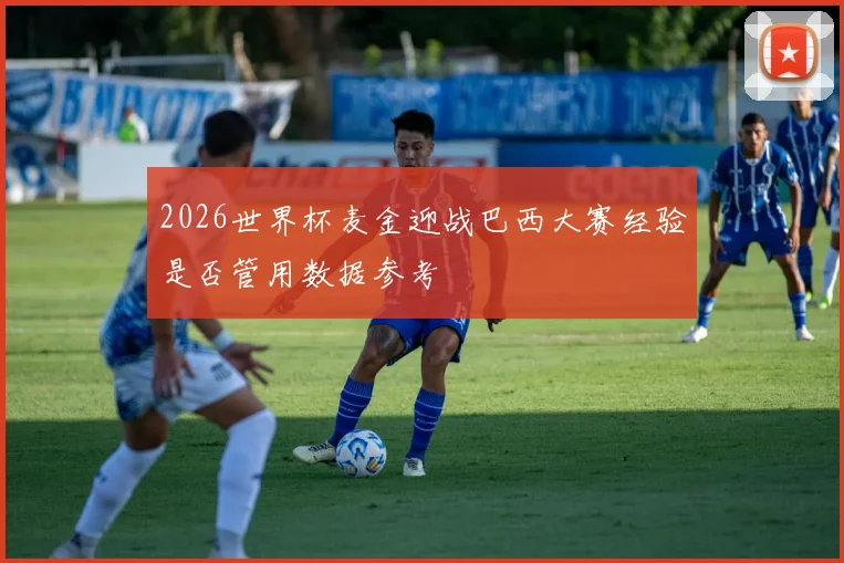 2026世界杯麦金迎战巴西大赛经验是否管用数据参考