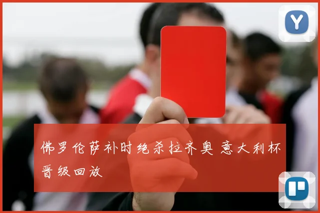 佛罗伦萨补时绝杀拉齐奥 意大利杯晋级回放