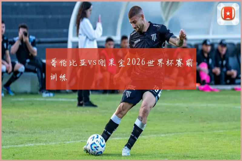 哥伦比亚vs刚果金2026世界杯赛前训练