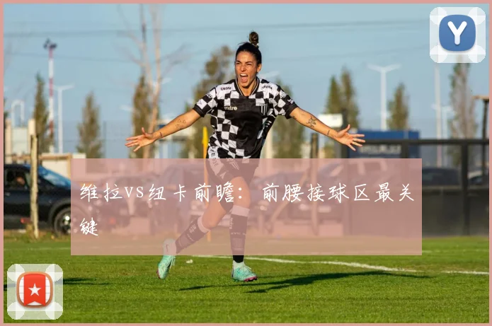 维拉vs纽卡前瞻：前腰接球区最关键