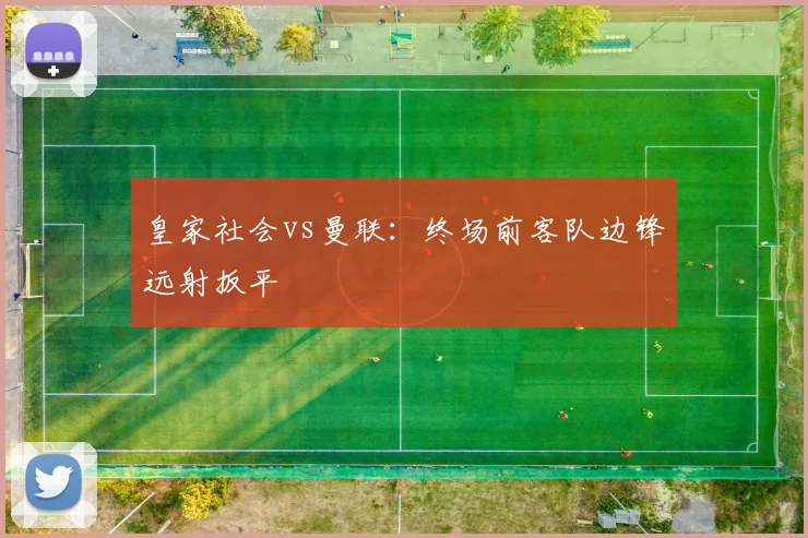 皇家社会vs曼联：终场前客队边锋远射扳平