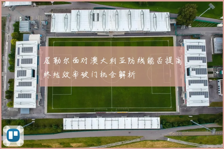 居勒尔面对澳大利亚防线能否提高终结效率破门机会解析