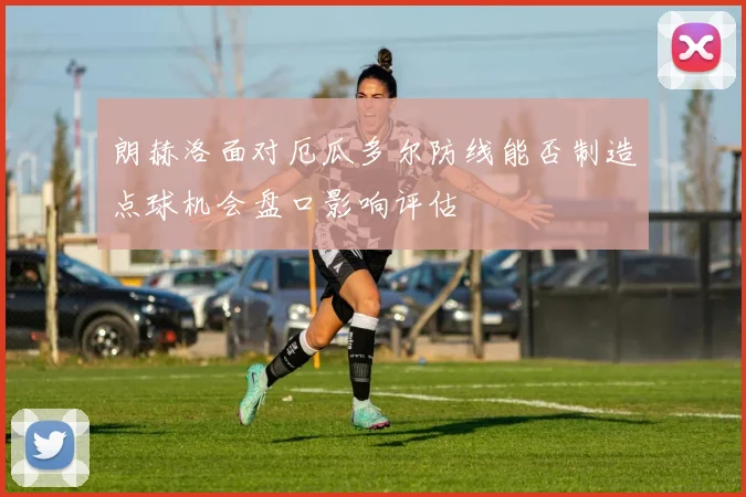 朗赫洛面对厄瓜多尔防线能否制造点球机会盘口影响评估