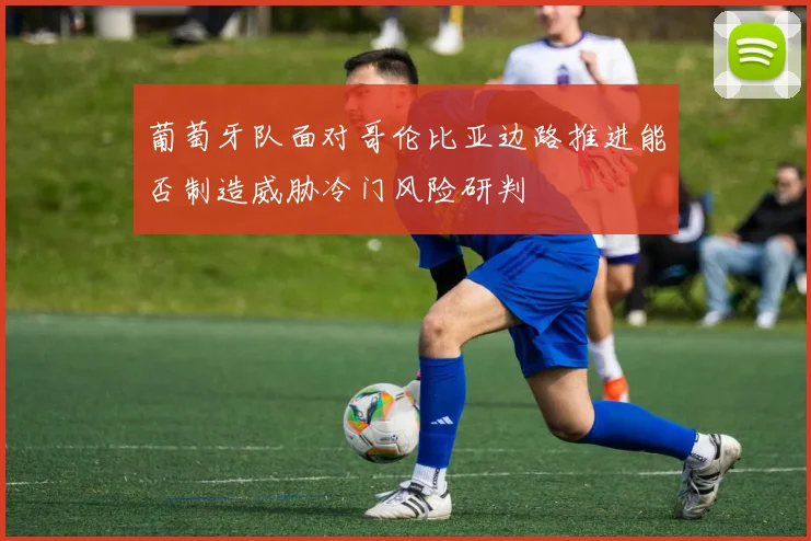 葡萄牙队面对哥伦比亚边路推进能否制造威胁冷门风险研判